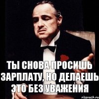 ТЫ СНОВА ПРОСИШЬ ЗАРПЛАТУ, НО ДЕЛАЕШЬ ЭТО БЕЗ УВАЖЕНИЯ