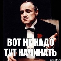 вот не надо тут начинать