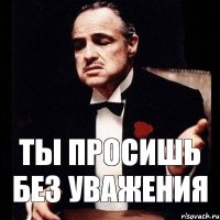 ты просишь без уважения