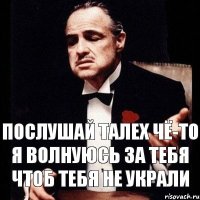 послушай талех чё-то я волнуюсь за тебя чтоб тебя не украли