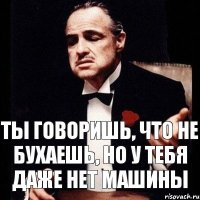 Ты говоришь, что не бухаешь, но у тебя даже нет машины