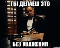 Ты делаеш это без уважения