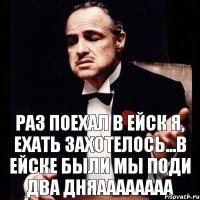 раз поехал в ейск я, ехать захотелось...в ейске были мы поди два дняаааааааа