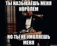 Ты называешь меня королём но ты не умоляешь меня