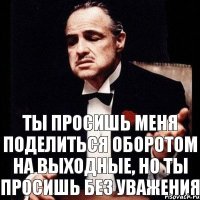 Ты просишь меня поделиться оборотом на выходные, но ты просишь без уважения