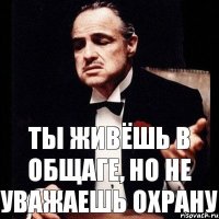 ты живёшь в общаге, но не уважаешь охрану