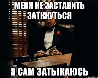 меня не заставить заткнуться я сам затыкаюсь