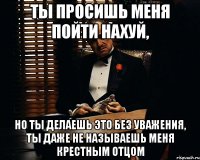 Ты просишь меня пойти нахуй, Но ты делаешь это без уважения, ты даже не называешь меня крестным отцом