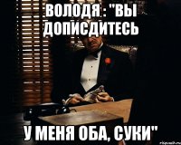 Володя : "вы дописдитесь У меня оба, суки"