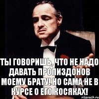 Ты говоришь, что не надо давать пропиздонов моему брату! Но сама не в курсе о его косяках!