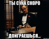 Ты сука скоро доиграешься...