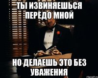 Ты извиняешься передо мной но делаешь это без уважения