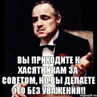 Вы приходите к хасятникам за советом, но вы делаете это без уважения!!