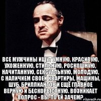 Все мужчины ищут умную, красивую, ухоженную, стильную, роскошную, начитанную, сексуальную, молодую, с наличием своей квартиры, машины, шуб, бриллиантов и ещё главное верную и бескорыстную. Возникает вопрос - Вы-то ей зачем?