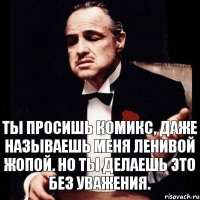 Ты просишь комикс, даже называешь меня ленивой жопой. Но ты делаешь это без уважения.