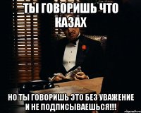 Ты говоришь что КАЗАХ Но ты говоришь это без уважение и не подписываешься!!!