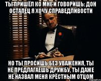 ТЫ ПРИШЁЛ КО МНЕ И ГОВОРИШЬ: ДОН ОСТАПЕЦ Я ХОЧУ СПРАВЕДЛИВОСТИ НО ТЫ ПРОСИШЬ БЕЗ УВАЖЕНИЯ, ТЫ НЕ ПРЕДЛАГАЕШЬ ДРУЖБУ, ТЫ ДАЖЕ НЕ НАЗВАЛ МЕНЯ КРЁСТНЫМ ОТЦОМ