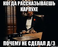 Когда рассказываешь Карпухе Почему не сделал Д/З