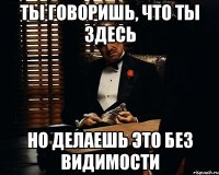 ты говоришь, что ты здесь но делаешь это без видимости