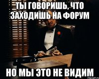 ты говоришь, что заходишь на форум но мы это не видим