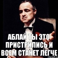 АБЛАЙ ТЫ ЭТО ПРИСТРИЛИСЬ И ВСЕМ СТАНЕТ ЛЕГЧЕ