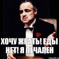 хочу жрать! еды нет! я печален