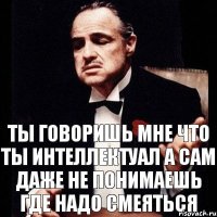 Ты говоришь мне что ты интеллектуал а сам даже не понимаешь где надо смеяться