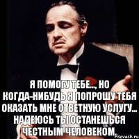 Я помогу тебе..., но когда-нибудь я попрошу тебя оказать мне ответную услугу... надеюсь ты останешься честным человеком.