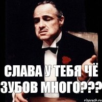 Слава у тебя чё зубов много???