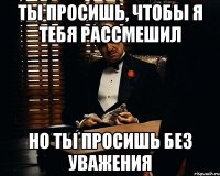 Ты просишь, чтобы я тебя рассмешил Но ты просишь без уважения