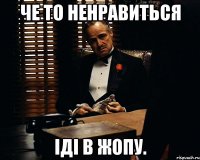 че то ненравиться іді в жопу.