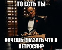 То есть ты хочешь сказать что я Петросян?