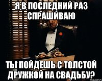 Я в последний раз спрашиваю Ты пойдешь с толстой дружкой на свадьбу?