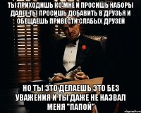 Ты приходишь ко мне и просишь наборы Далее ты просишь добавить в друзья и обещаешь привести слабых друзей Но ты это делаешь это без уважения И ты даже не назвал меня "Папой"