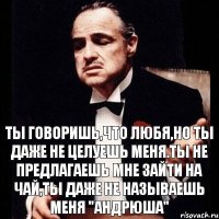 ты говоришь,что любя,но ты даже не целуешь меня.Ты не предлагаешь мне зайти на чай,ты даже не называешь меня "Андрюша"