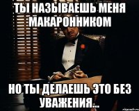 Ты называешь меня макаронником но ты делаешь это без уважения...