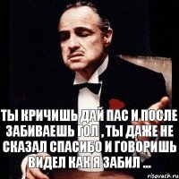 Ты кричишь дай пас и после забиваешь гол , ты даже не сказал спасибо и говоришь видел как я забил ...