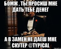 Бомж , ты просиш мне дать тебе денег а в замен не даёш мне скутер @typical