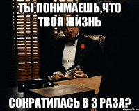 Ты понимаешь,что твоя жизнь сократилась в 3 раза?