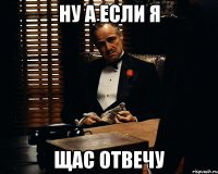 Ну а если я Щас отвечу