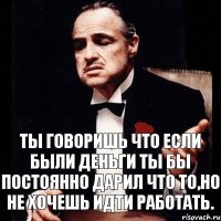 ты говоришь что если были деньги ты бы постоянно дарил что то,но не хочешь идти работать.