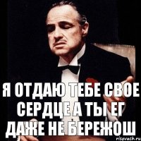 я отдаю тебе свое сердце а ты ег даже не бережош