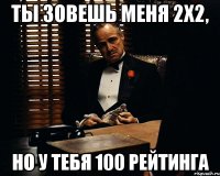 ты зовешь меня 2х2, но у тебя 100 рейтинга