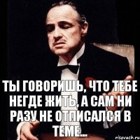 Ты говоришь, что тебе негде жить, а сам ни разу не отписался в теме...