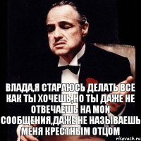 Влада,я стараюсь делать все как ты хочешь,но ты даже не отвечаешь на мои сообщения,даже не называешь меня крестным отцом