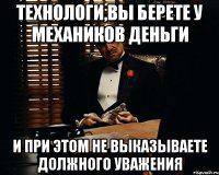 Технологи,вы берете у механиков деньги и при этом не выказываете должного уважения