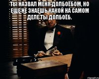 Ты назвал меня долбоёбом, но еще не знаешь какой на самом деле ты долбоёб. 