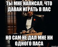 Ты мне написал, что давай играть в пас Но сам не дал мне ни одного паса