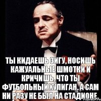 Ты кидаешь зигу, носишь кажуальные шмотки и кричишь, что ты футбольный хулиган. А сам ни разу не был на стадионе.