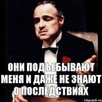 Они подъебывают меня и даже не знают о последствиях